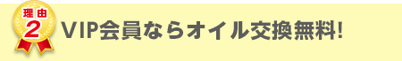 VIP会員様ならオイル交換が無料!